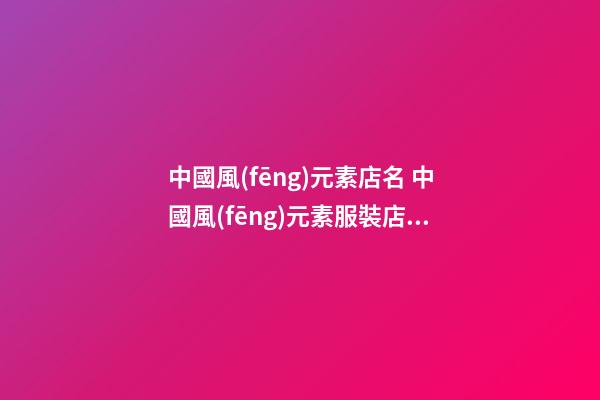 中國風(fēng)元素店名 中國風(fēng)元素服裝店名-第1張-店鋪起名-玄機派